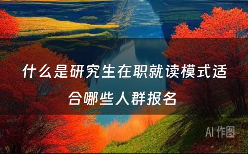 什么是研究生在职就读模式适合哪些人群报名 