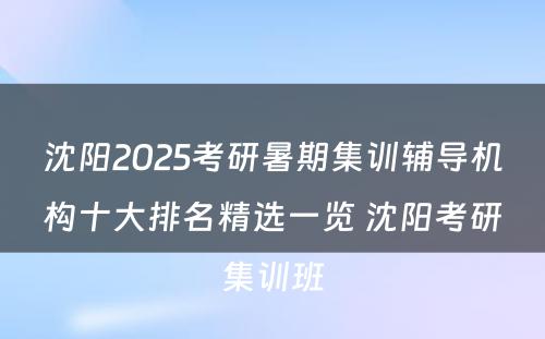 沈阳2025考研暑期集训辅导机构十大排名精选一览 沈阳考研集训班