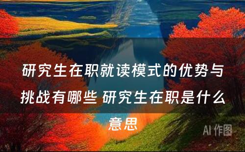 研究生在职就读模式的优势与挑战有哪些 研究生在职是什么意思