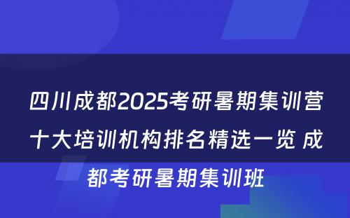 四川成都2025考研暑期集训营十大培训机构排名精选一览 成都考研暑期集训班