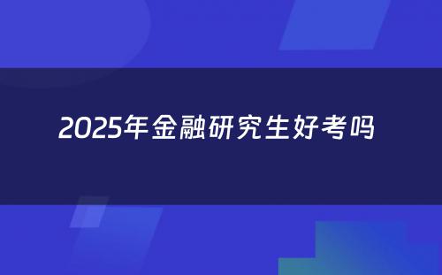 2025年金融研究生好考吗 