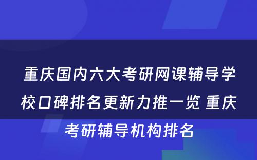 重庆国内六大考研网课辅导学校口碑排名更新力推一览 重庆考研辅导机构排名