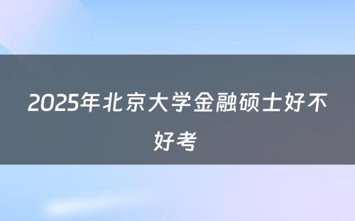 2025年北京大学金融硕士好不好考 