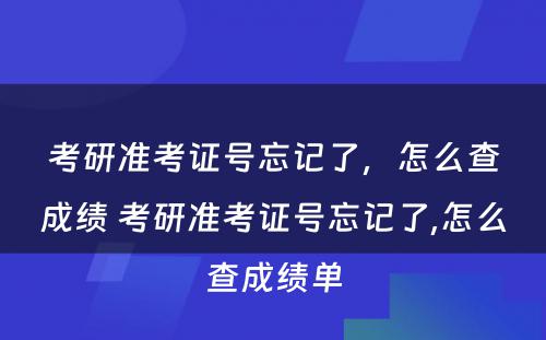 考研准考证号忘记了，怎么查成绩 考研准考证号忘记了,怎么查成绩单