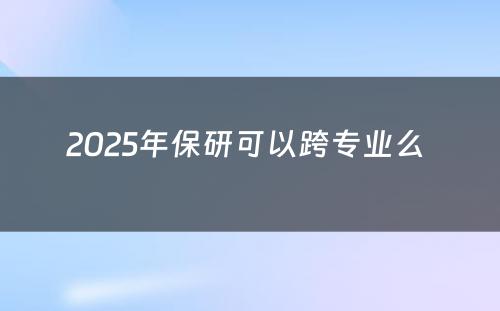 2025年保研可以跨专业么 