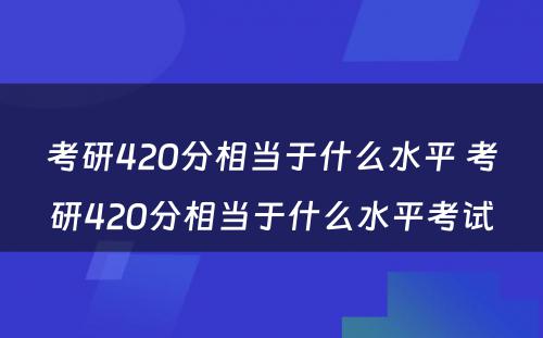 考研420分相当于什么水平 考研420分相当于什么水平考试