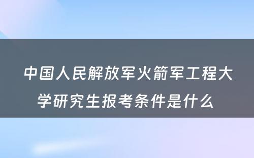 中国人民解放军火箭军工程大学研究生报考条件是什么 