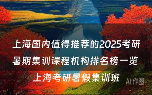 上海国内值得推荐的2025考研暑期集训课程机构排名榜一览 上海考研暑假集训班