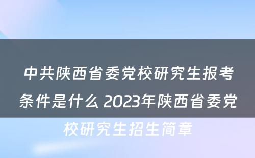 中共陕西省委党校研究生报考条件是什么 2023年陕西省委党校研究生招生简章