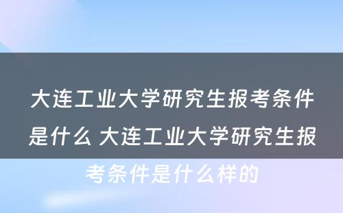 大连工业大学研究生报考条件是什么 大连工业大学研究生报考条件是什么样的