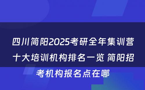 四川简阳2025考研全年集训营十大培训机构排名一览 简阳招考机构报名点在哪