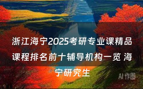 浙江海宁2025考研专业课精品课程排名前十辅导机构一览 海宁研究生