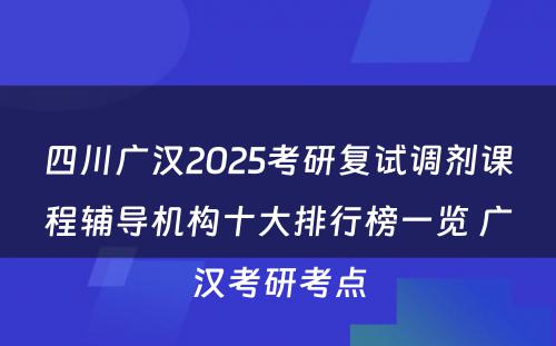 四川广汉2025考研复试调剂课程辅导机构十大排行榜一览 广汉考研考点