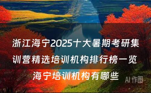 浙江海宁2025十大暑期考研集训营精选培训机构排行榜一览 海宁培训机构有哪些