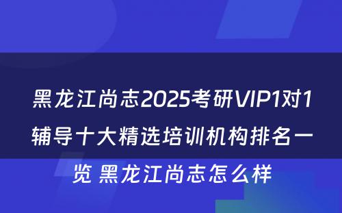 黑龙江尚志2025考研VIP1对1辅导十大精选培训机构排名一览 黑龙江尚志怎么样