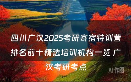 四川广汉2025考研寄宿特训营排名前十精选培训机构一览 广汉考研考点