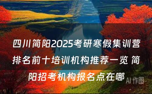 四川简阳2025考研寒假集训营排名前十培训机构推荐一览 简阳招考机构报名点在哪