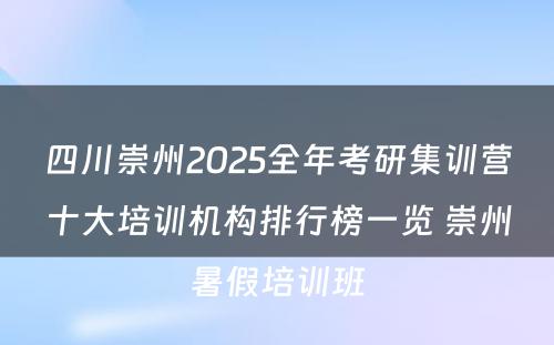 四川崇州2025全年考研集训营十大培训机构排行榜一览 崇州暑假培训班