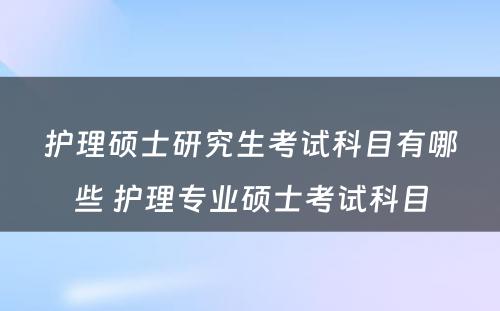 护理硕士研究生考试科目有哪些 护理专业硕士考试科目