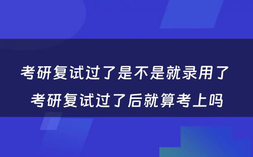 考研复试过了是不是就录用了 考研复试过了后就算考上吗