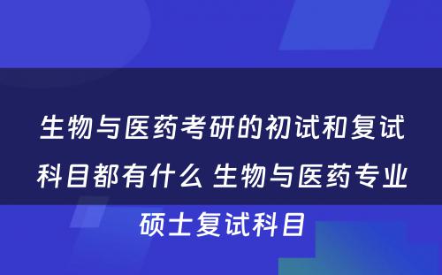 生物与医药考研的初试和复试科目都有什么 生物与医药专业硕士复试科目