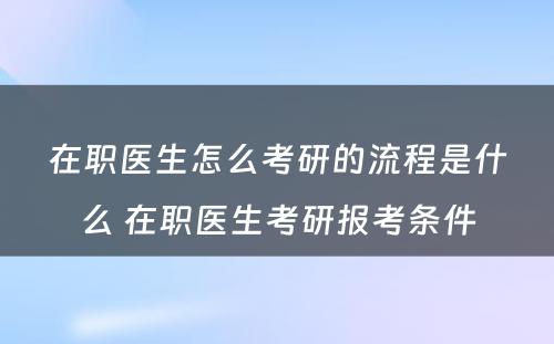 在职医生怎么考研的流程是什么 在职医生考研报考条件