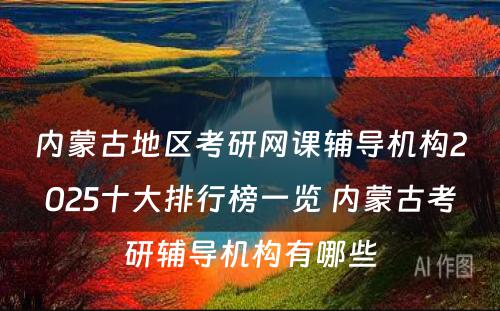 内蒙古地区考研网课辅导机构2025十大排行榜一览 内蒙古考研辅导机构有哪些