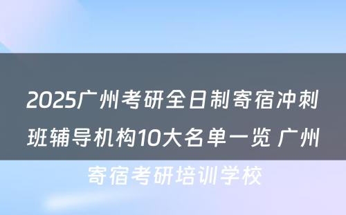 2025广州考研全日制寄宿冲刺班辅导机构10大名单一览 广州寄宿考研培训学校