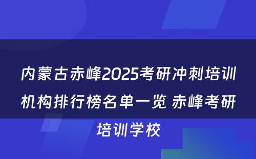 内蒙古赤峰2025考研冲刺培训机构排行榜名单一览 赤峰考研培训学校