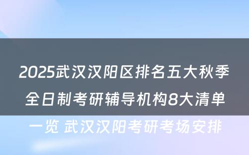 2025武汉汉阳区排名五大秋季全日制考研辅导机构8大清单一览 武汉汉阳考研考场安排