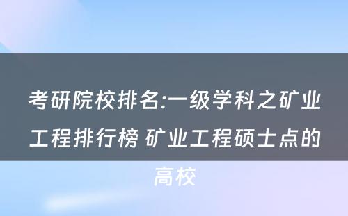 考研院校排名:一级学科之矿业工程排行榜 矿业工程硕士点的高校