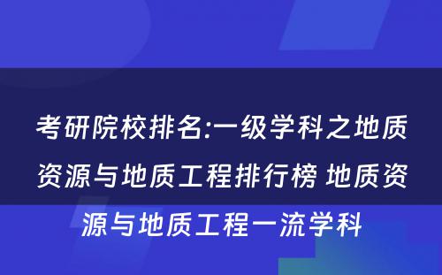 考研院校排名:一级学科之地质资源与地质工程排行榜 地质资源与地质工程一流学科