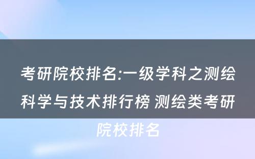 考研院校排名:一级学科之测绘科学与技术排行榜 测绘类考研院校排名