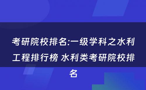 考研院校排名:一级学科之水利工程排行榜 水利类考研院校排名