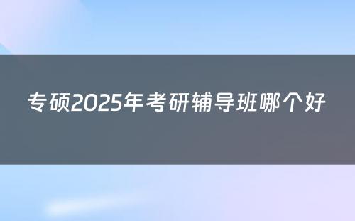 专硕2025年考研辅导班哪个好 