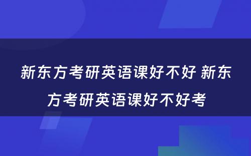 新东方考研英语课好不好 新东方考研英语课好不好考