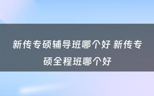 新传专硕辅导班哪个好 新传专硕全程班哪个好