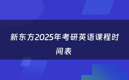 新东方2025年考研英语课程时间表 