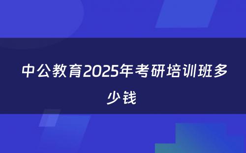 中公教育2025年考研培训班多少钱 