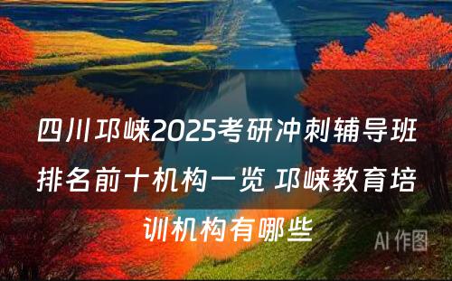 四川邛崃2025考研冲刺辅导班排名前十机构一览 邛崃教育培训机构有哪些
