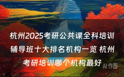 杭州2025考研公共课全科培训辅导班十大排名机构一览 杭州考研培训哪个机构最好