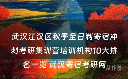 武汉江汉区秋季全日制寄宿冲刺考研集训营培训机构10大排名一览 武汉寄宿考研网