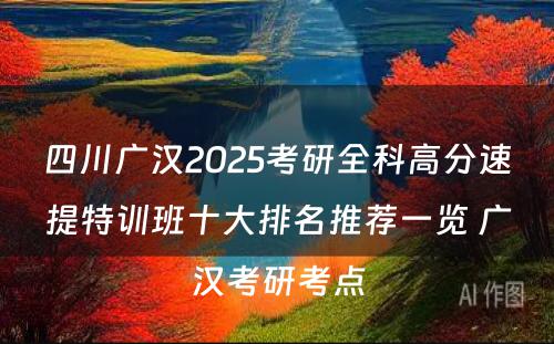 四川广汉2025考研全科高分速提特训班十大排名推荐一览 广汉考研考点