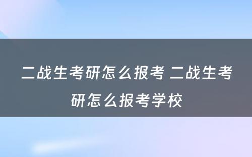 二战生考研怎么报考 二战生考研怎么报考学校