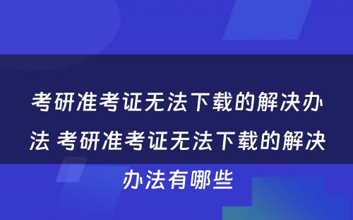 考研准考证无法下载的解决办法 考研准考证无法下载的解决办法有哪些