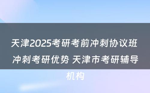 天津2025考研考前冲刺协议班 冲刺考研优势 天津市考研辅导机构