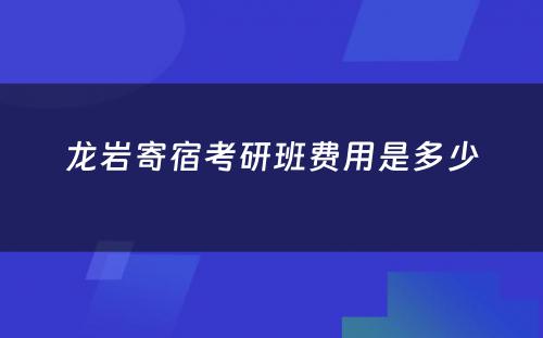 龙岩寄宿考研班费用是多少