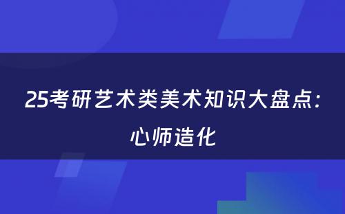 25考研艺术类美术知识大盘点：心师造化