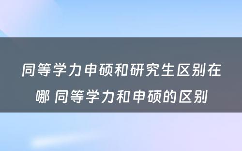 同等学力申硕和研究生区别在哪 同等学力和申硕的区别