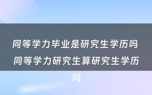 同等学力毕业是研究生学历吗 同等学力研究生算研究生学历吗